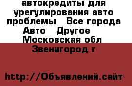 автокредиты для урегулирования авто проблемы - Все города Авто » Другое   . Московская обл.,Звенигород г.